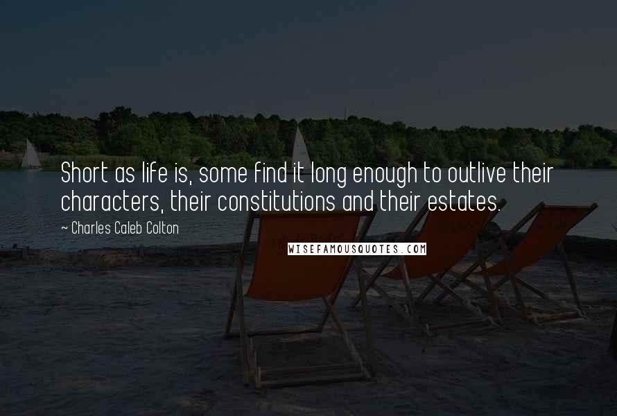 Charles Caleb Colton Quotes: Short as life is, some find it long enough to outlive their characters, their constitutions and their estates.