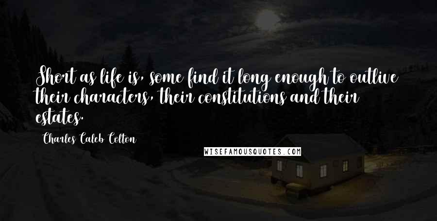 Charles Caleb Colton Quotes: Short as life is, some find it long enough to outlive their characters, their constitutions and their estates.