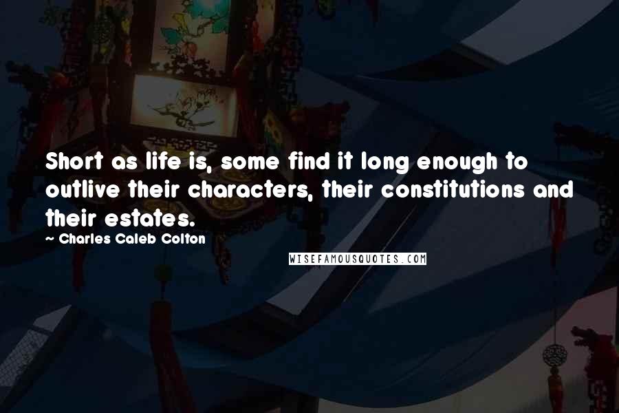 Charles Caleb Colton Quotes: Short as life is, some find it long enough to outlive their characters, their constitutions and their estates.