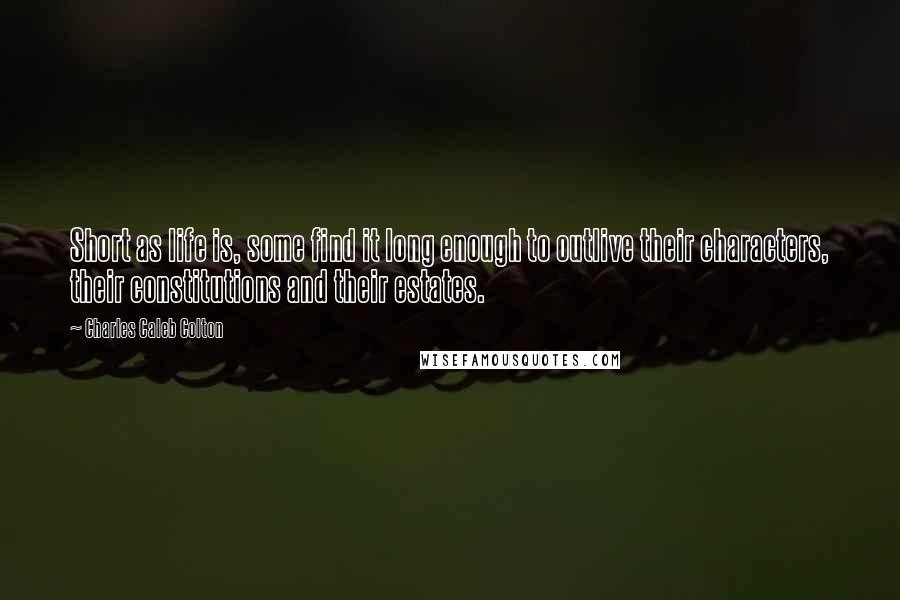 Charles Caleb Colton Quotes: Short as life is, some find it long enough to outlive their characters, their constitutions and their estates.