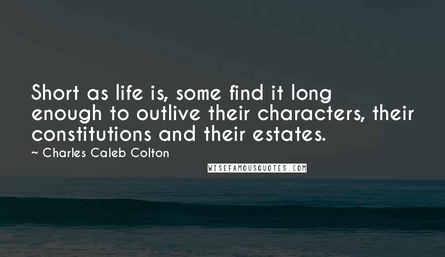 Charles Caleb Colton Quotes: Short as life is, some find it long enough to outlive their characters, their constitutions and their estates.