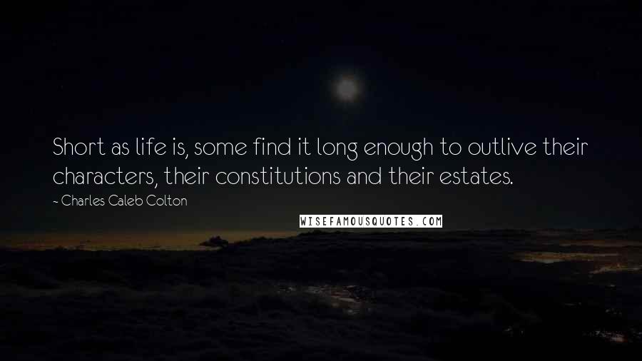 Charles Caleb Colton Quotes: Short as life is, some find it long enough to outlive their characters, their constitutions and their estates.