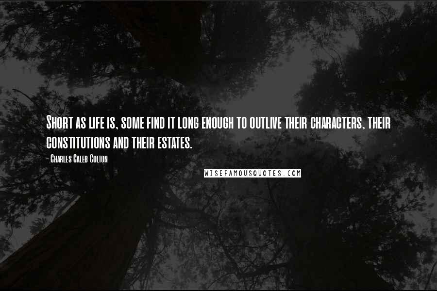 Charles Caleb Colton Quotes: Short as life is, some find it long enough to outlive their characters, their constitutions and their estates.