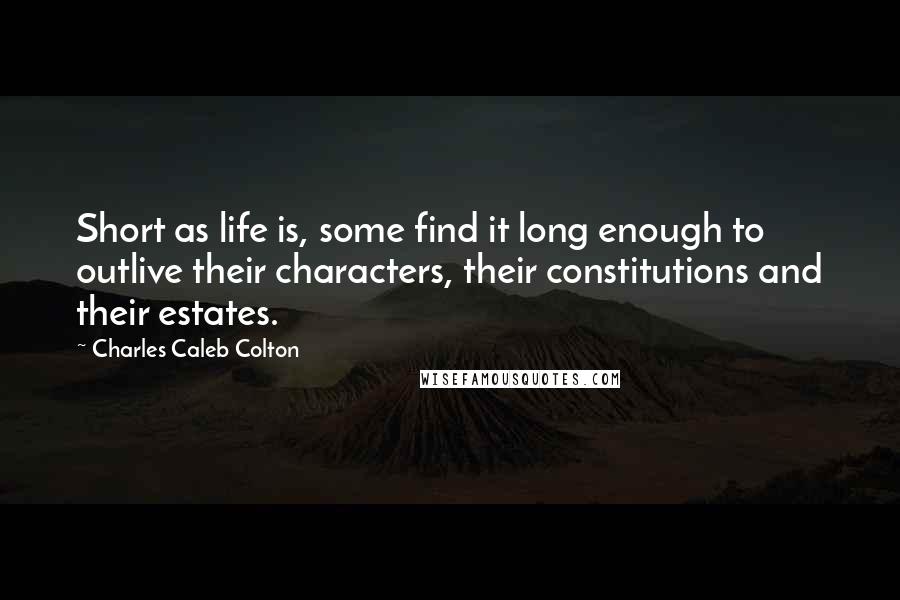 Charles Caleb Colton Quotes: Short as life is, some find it long enough to outlive their characters, their constitutions and their estates.