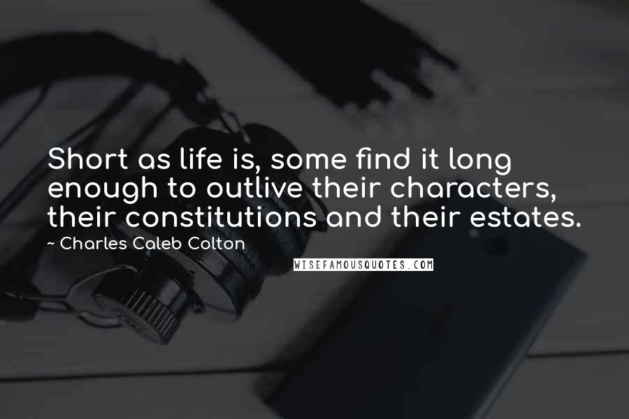 Charles Caleb Colton Quotes: Short as life is, some find it long enough to outlive their characters, their constitutions and their estates.