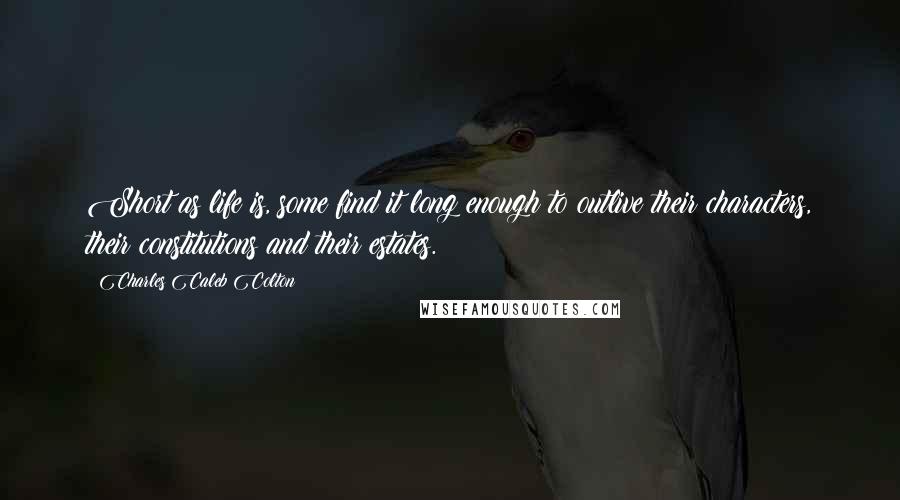 Charles Caleb Colton Quotes: Short as life is, some find it long enough to outlive their characters, their constitutions and their estates.