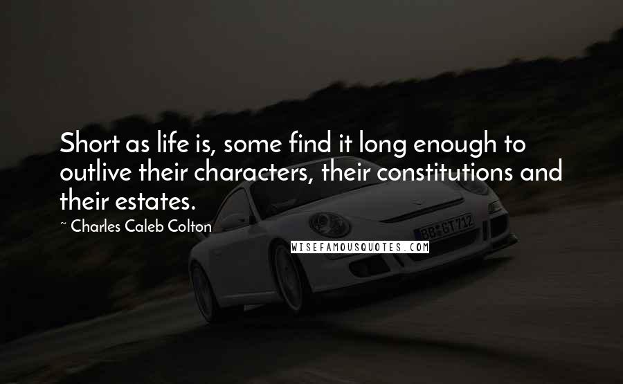 Charles Caleb Colton Quotes: Short as life is, some find it long enough to outlive their characters, their constitutions and their estates.