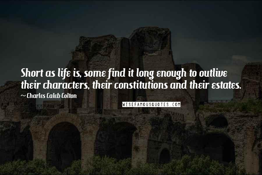 Charles Caleb Colton Quotes: Short as life is, some find it long enough to outlive their characters, their constitutions and their estates.