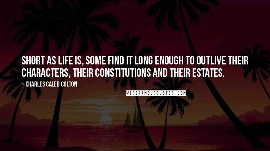 Charles Caleb Colton Quotes: Short as life is, some find it long enough to outlive their characters, their constitutions and their estates.