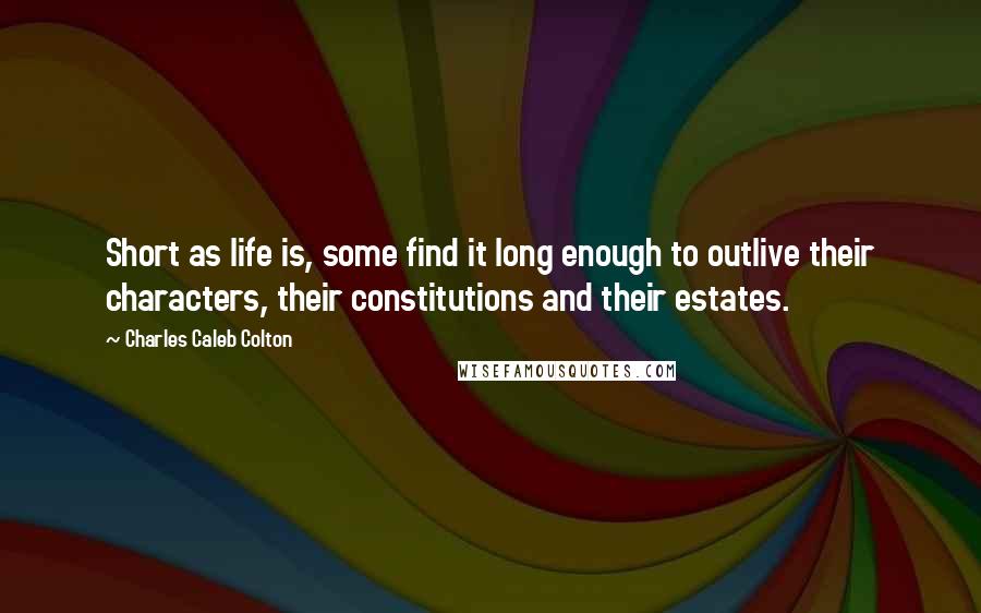 Charles Caleb Colton Quotes: Short as life is, some find it long enough to outlive their characters, their constitutions and their estates.