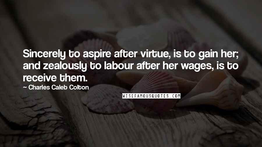 Charles Caleb Colton Quotes: Sincerely to aspire after virtue, is to gain her; and zealously to labour after her wages, is to receive them.