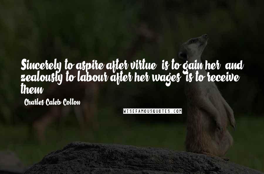 Charles Caleb Colton Quotes: Sincerely to aspire after virtue, is to gain her; and zealously to labour after her wages, is to receive them.