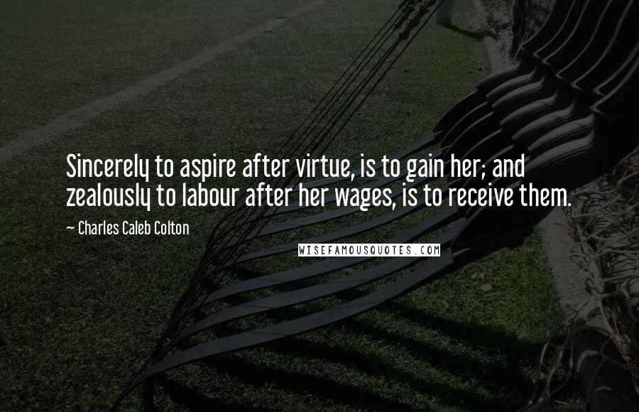 Charles Caleb Colton Quotes: Sincerely to aspire after virtue, is to gain her; and zealously to labour after her wages, is to receive them.