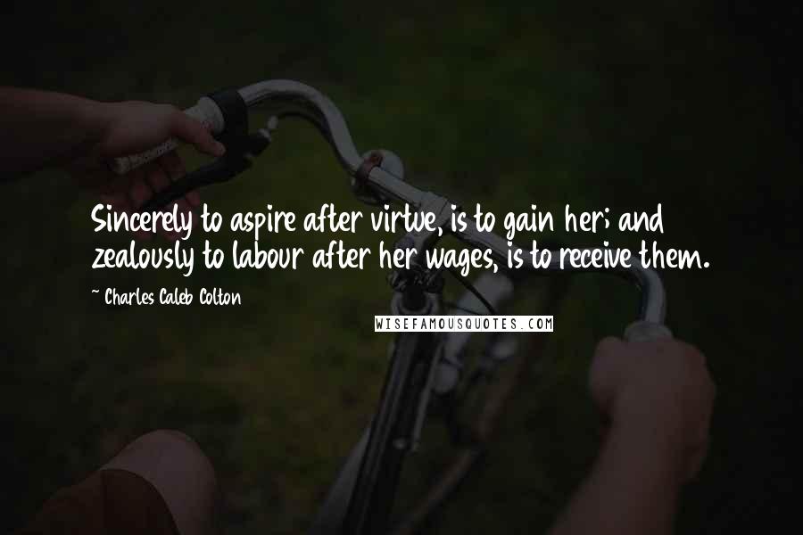 Charles Caleb Colton Quotes: Sincerely to aspire after virtue, is to gain her; and zealously to labour after her wages, is to receive them.