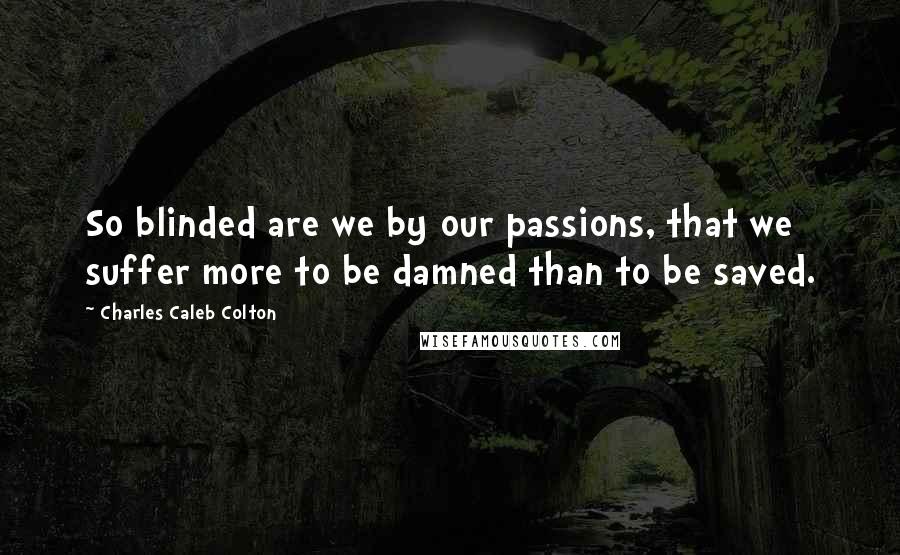 Charles Caleb Colton Quotes: So blinded are we by our passions, that we suffer more to be damned than to be saved.