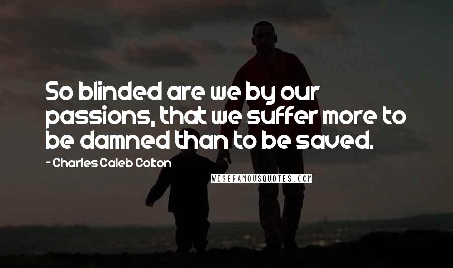 Charles Caleb Colton Quotes: So blinded are we by our passions, that we suffer more to be damned than to be saved.