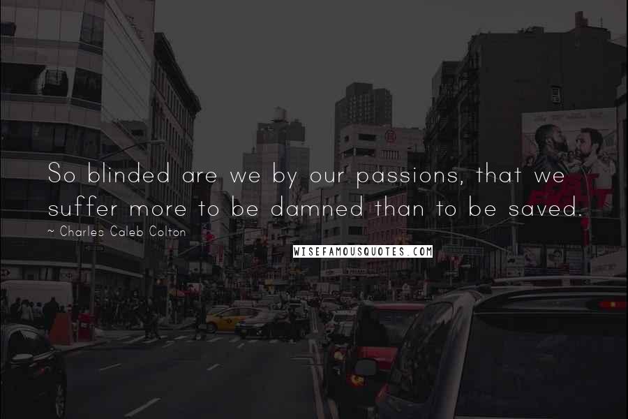 Charles Caleb Colton Quotes: So blinded are we by our passions, that we suffer more to be damned than to be saved.