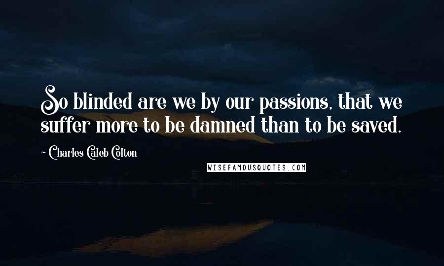 Charles Caleb Colton Quotes: So blinded are we by our passions, that we suffer more to be damned than to be saved.