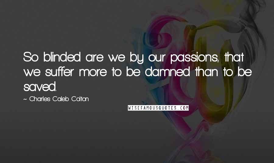 Charles Caleb Colton Quotes: So blinded are we by our passions, that we suffer more to be damned than to be saved.