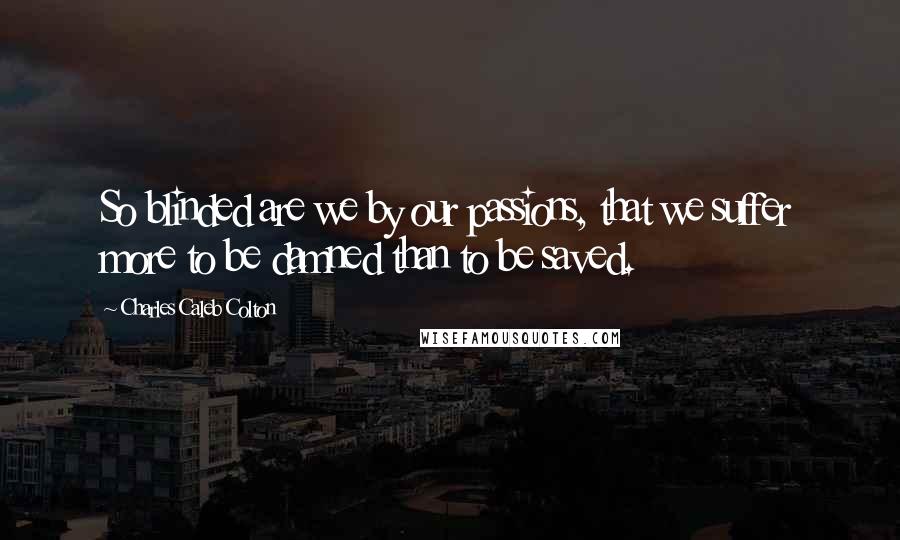 Charles Caleb Colton Quotes: So blinded are we by our passions, that we suffer more to be damned than to be saved.