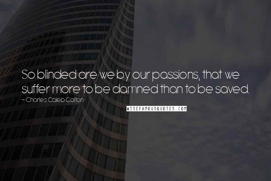 Charles Caleb Colton Quotes: So blinded are we by our passions, that we suffer more to be damned than to be saved.