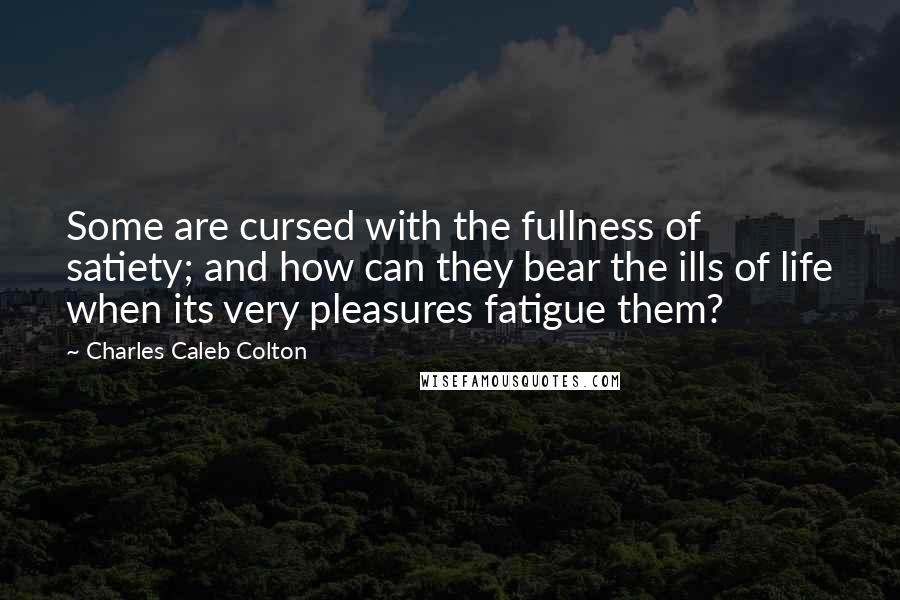Charles Caleb Colton Quotes: Some are cursed with the fullness of satiety; and how can they bear the ills of life when its very pleasures fatigue them?