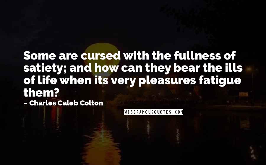 Charles Caleb Colton Quotes: Some are cursed with the fullness of satiety; and how can they bear the ills of life when its very pleasures fatigue them?