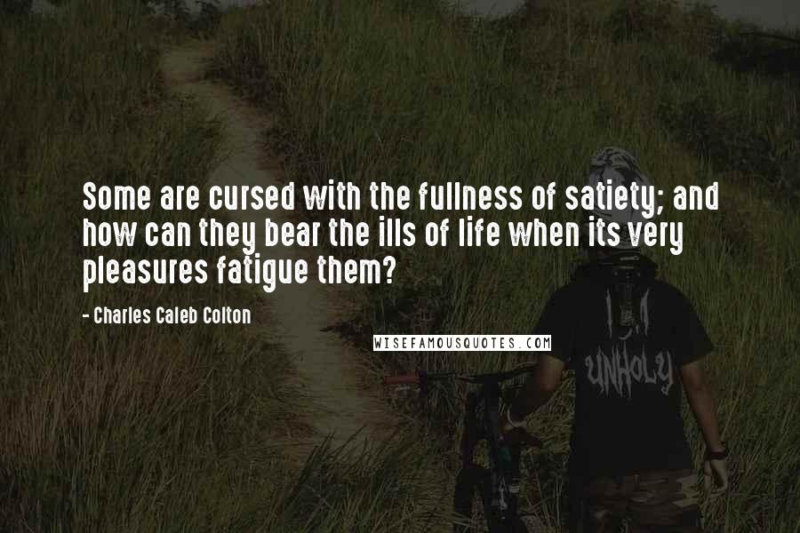 Charles Caleb Colton Quotes: Some are cursed with the fullness of satiety; and how can they bear the ills of life when its very pleasures fatigue them?