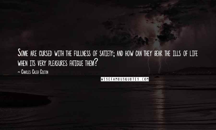 Charles Caleb Colton Quotes: Some are cursed with the fullness of satiety; and how can they bear the ills of life when its very pleasures fatigue them?