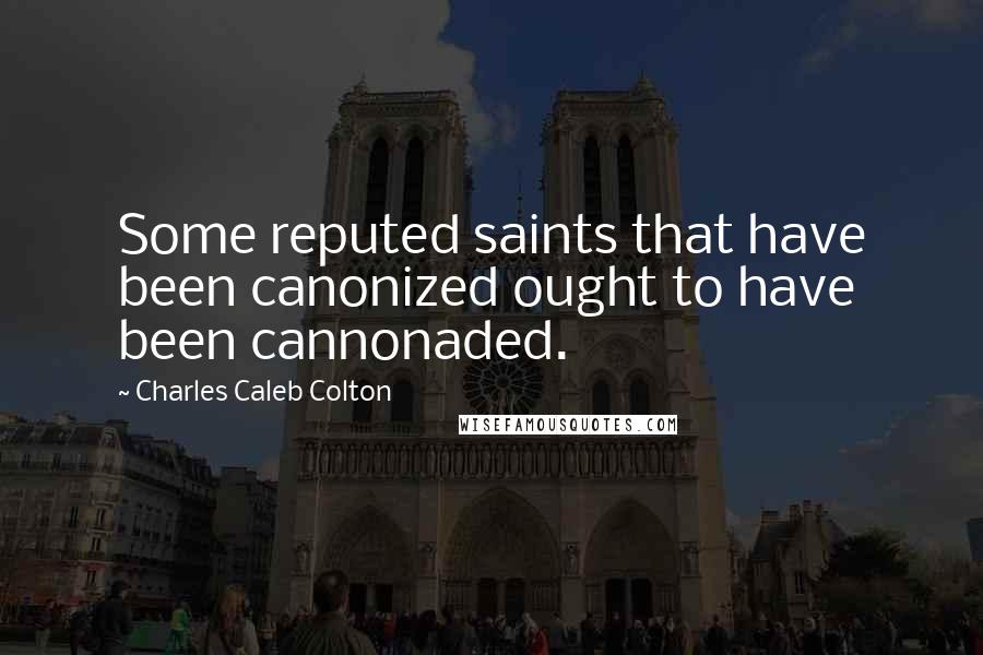 Charles Caleb Colton Quotes: Some reputed saints that have been canonized ought to have been cannonaded.