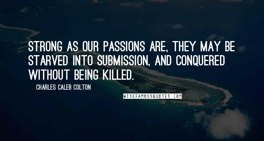 Charles Caleb Colton Quotes: Strong as our passions are, they may be starved into submission, and conquered without being killed.