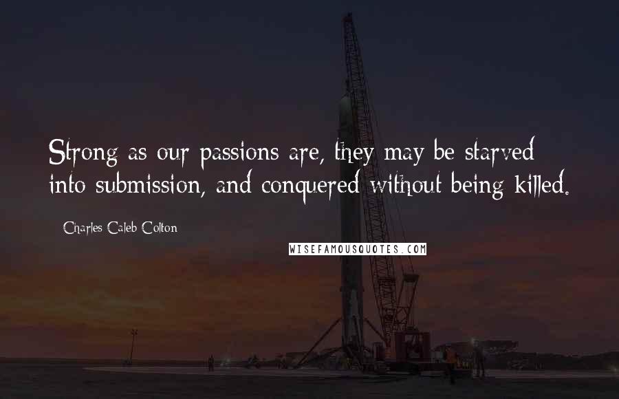 Charles Caleb Colton Quotes: Strong as our passions are, they may be starved into submission, and conquered without being killed.