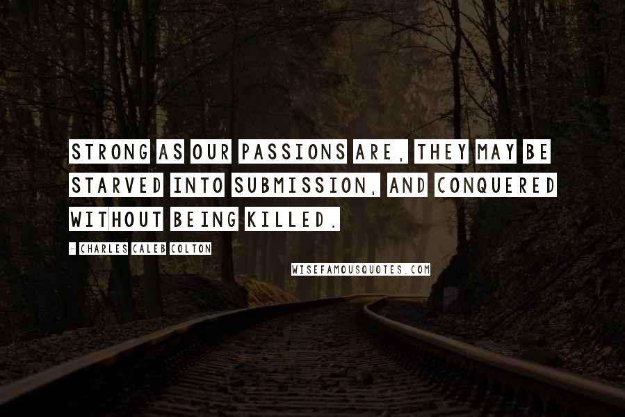 Charles Caleb Colton Quotes: Strong as our passions are, they may be starved into submission, and conquered without being killed.