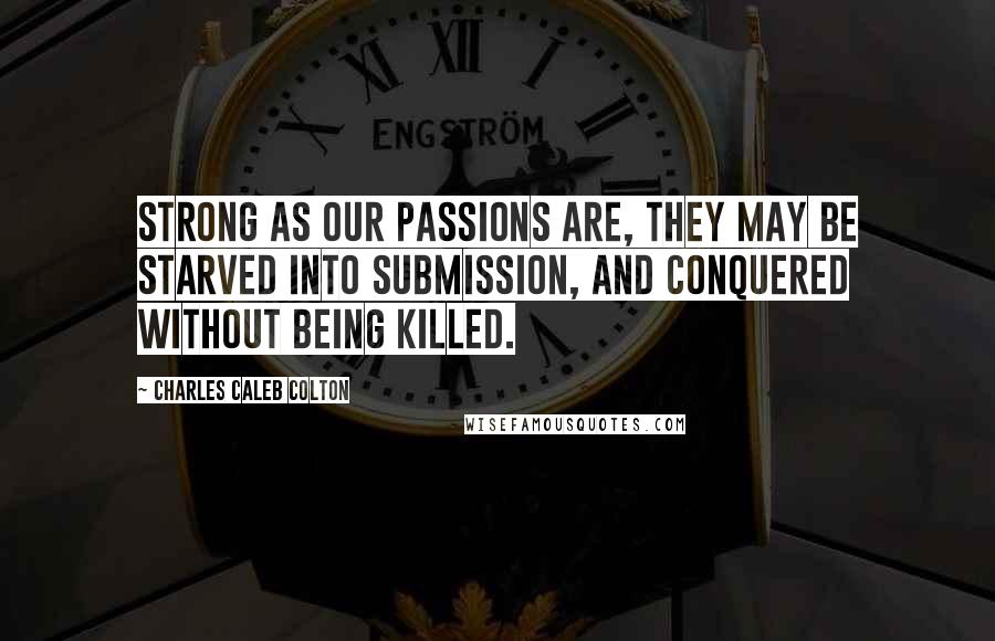 Charles Caleb Colton Quotes: Strong as our passions are, they may be starved into submission, and conquered without being killed.