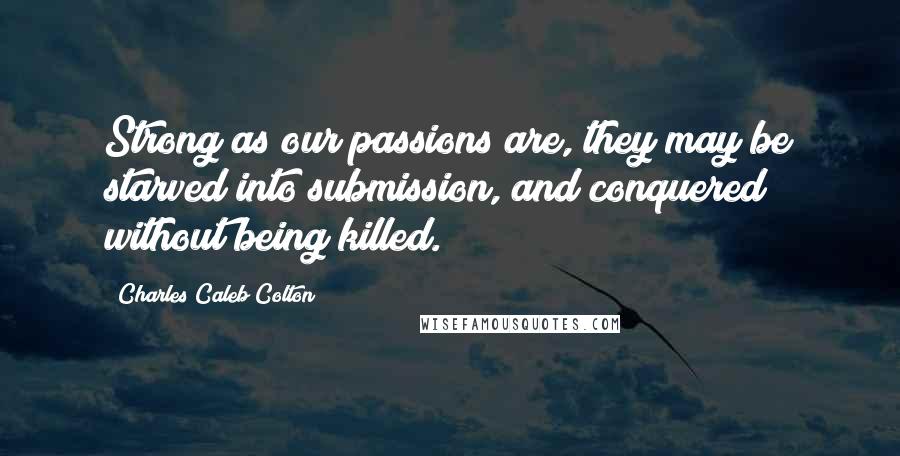 Charles Caleb Colton Quotes: Strong as our passions are, they may be starved into submission, and conquered without being killed.