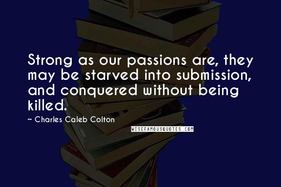 Charles Caleb Colton Quotes: Strong as our passions are, they may be starved into submission, and conquered without being killed.