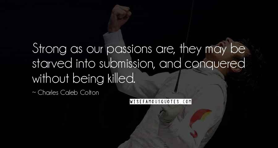 Charles Caleb Colton Quotes: Strong as our passions are, they may be starved into submission, and conquered without being killed.