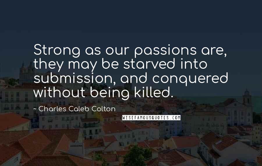 Charles Caleb Colton Quotes: Strong as our passions are, they may be starved into submission, and conquered without being killed.