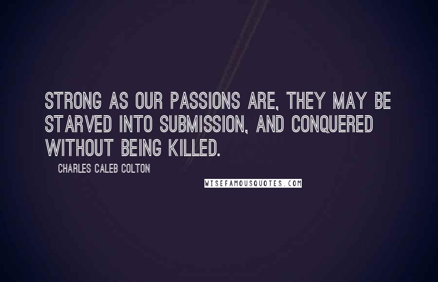 Charles Caleb Colton Quotes: Strong as our passions are, they may be starved into submission, and conquered without being killed.