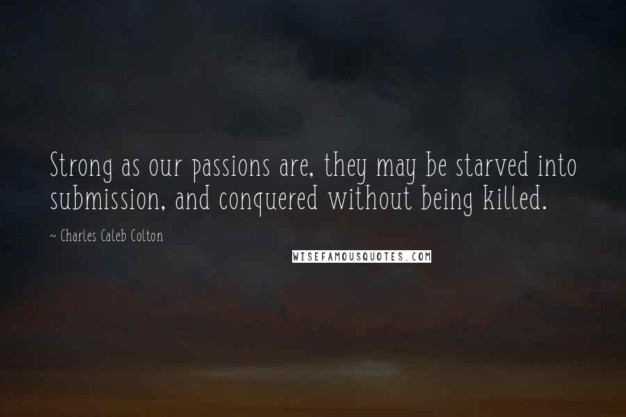 Charles Caleb Colton Quotes: Strong as our passions are, they may be starved into submission, and conquered without being killed.