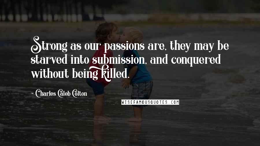 Charles Caleb Colton Quotes: Strong as our passions are, they may be starved into submission, and conquered without being killed.