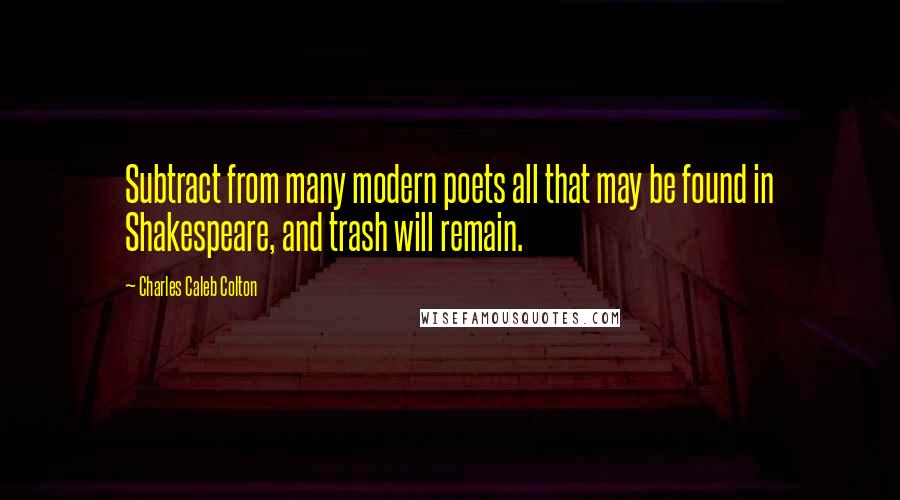 Charles Caleb Colton Quotes: Subtract from many modern poets all that may be found in Shakespeare, and trash will remain.