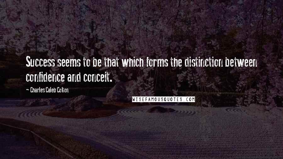 Charles Caleb Colton Quotes: Success seems to be that which forms the distinction between confidence and conceit.