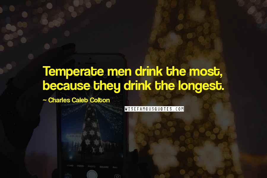 Charles Caleb Colton Quotes: Temperate men drink the most, because they drink the longest.