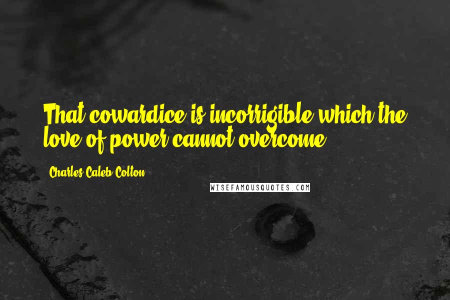 Charles Caleb Colton Quotes: That cowardice is incorrigible which the love of power cannot overcome.