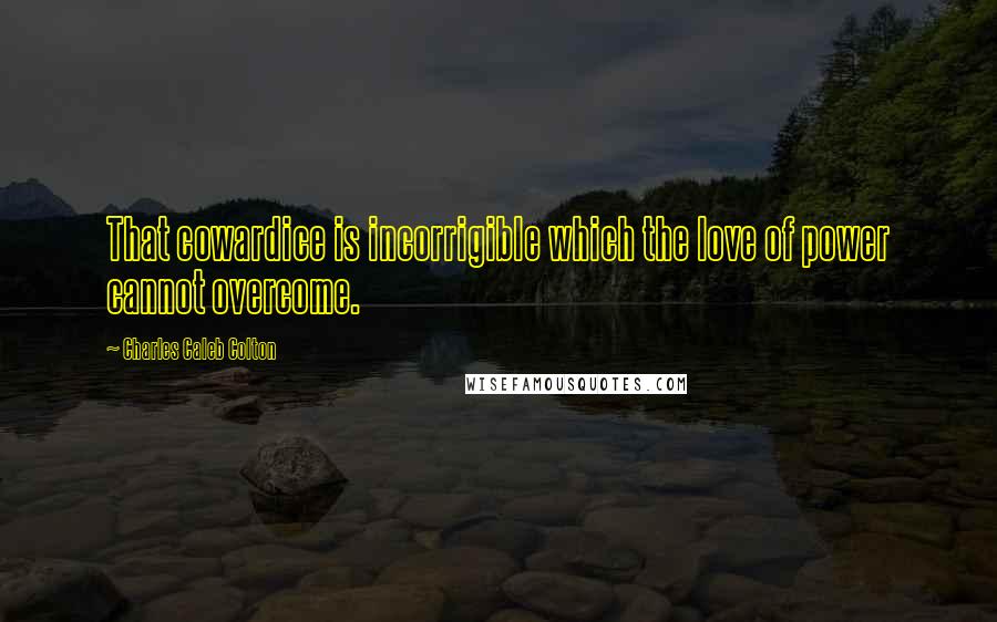 Charles Caleb Colton Quotes: That cowardice is incorrigible which the love of power cannot overcome.