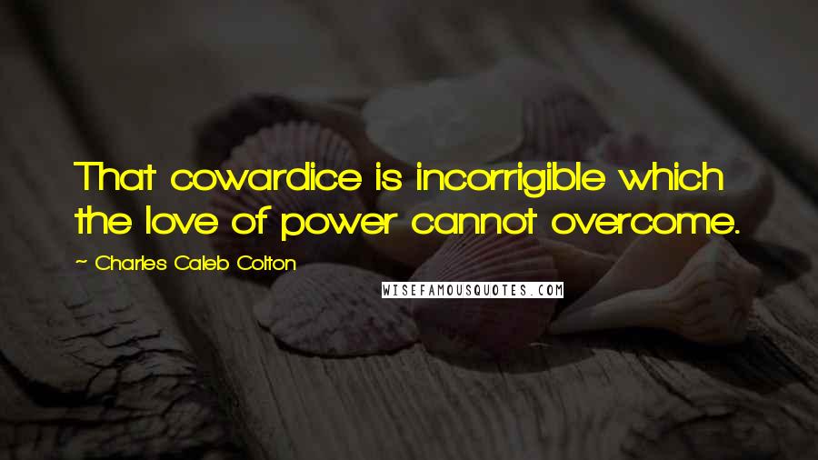 Charles Caleb Colton Quotes: That cowardice is incorrigible which the love of power cannot overcome.