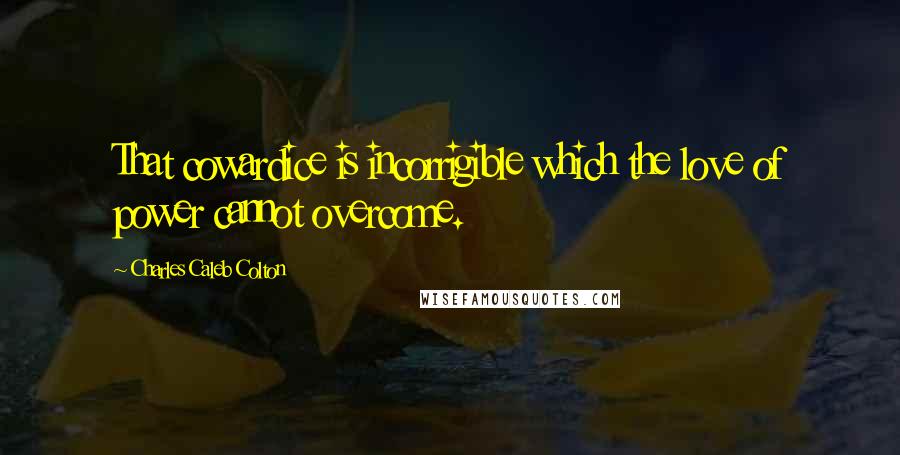 Charles Caleb Colton Quotes: That cowardice is incorrigible which the love of power cannot overcome.