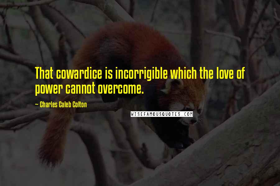 Charles Caleb Colton Quotes: That cowardice is incorrigible which the love of power cannot overcome.