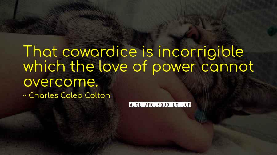 Charles Caleb Colton Quotes: That cowardice is incorrigible which the love of power cannot overcome.